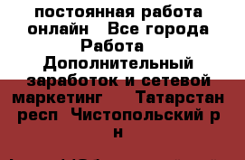 постоянная работа онлайн - Все города Работа » Дополнительный заработок и сетевой маркетинг   . Татарстан респ.,Чистопольский р-н